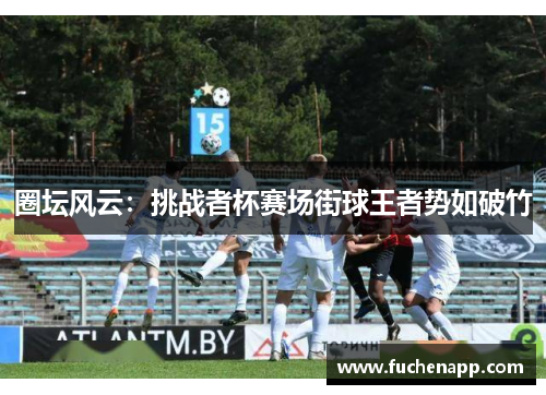 圈坛风云：挑战者杯赛场街球王者势如破竹